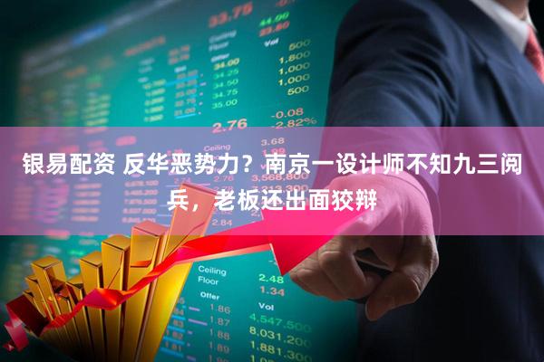 银易配资 反华恶势力？南京一设计师不知九三阅兵，老板还出面狡辩