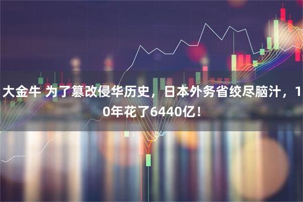 大金牛 为了篡改侵华历史，日本外务省绞尽脑汁，10年花了6440亿！