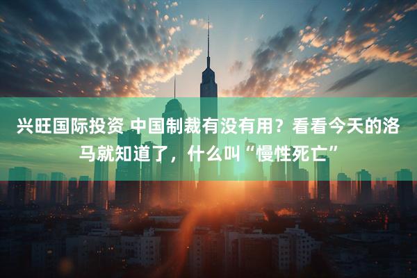 兴旺国际投资 中国制裁有没有用？看看今天的洛马就知道了，什么叫“慢性死亡”