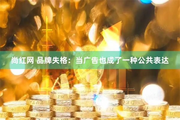 尚红网 品牌失格：当广告也成了一种公共表达