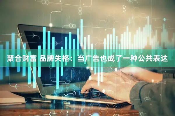 聚合财富 品牌失格：当广告也成了一种公共表达