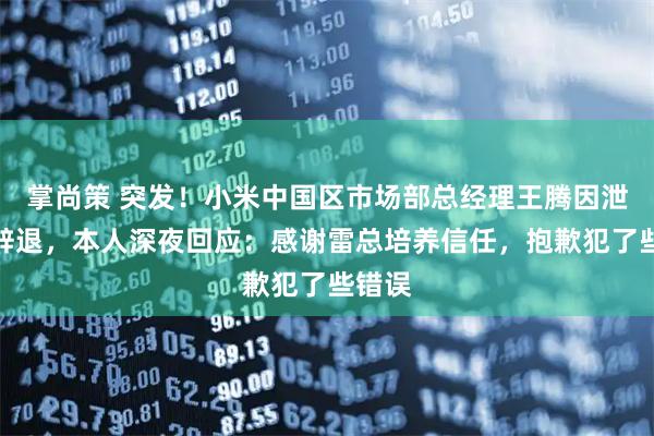 掌尚策 突发！小米中国区市场部总经理王腾因泄密被辞退，本人深夜回应：感谢雷总培养信任，抱歉犯了些错误