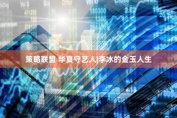 策略联盟 华夏守艺人|李冰的金玉人生