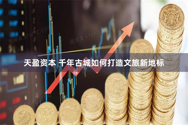 天盈资本 千年古城如何打造文旅新地标