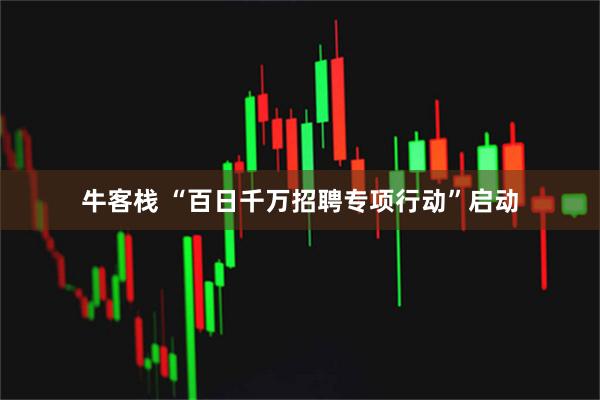 牛客栈 “百日千万招聘专项行动”启动