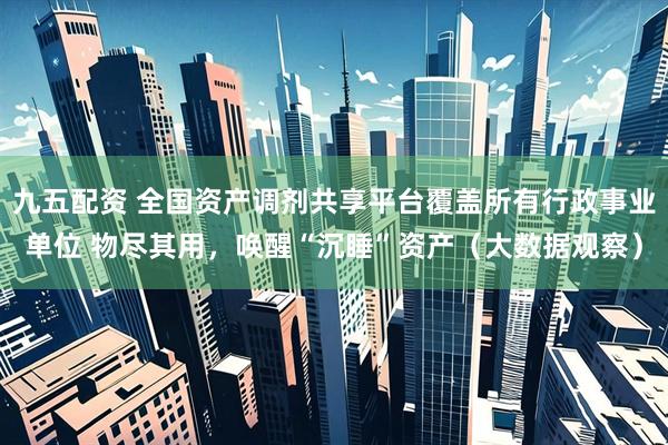 九五配资 全国资产调剂共享平台覆盖所有行政事业单位 物尽其用，唤醒“沉睡”资产（大数据观察）