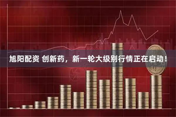 旭阳配资 创新药，新一轮大级别行情正在启动！