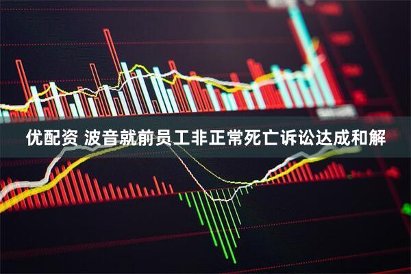 优配资 波音就前员工非正常死亡诉讼达成和解