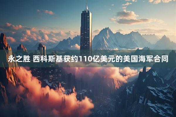 永之胜 西科斯基获约110亿美元的美国海军合同