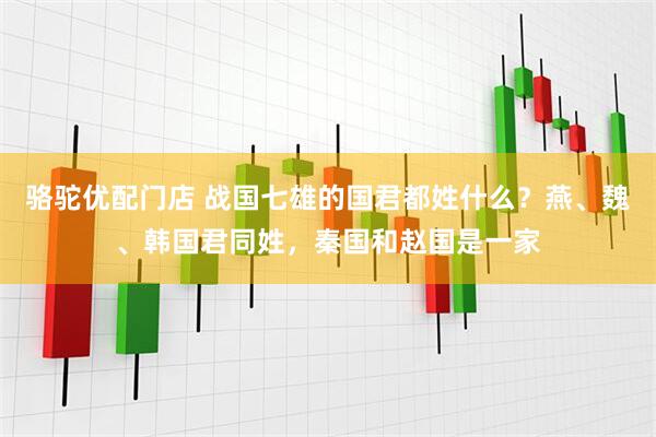 骆驼优配门店 战国七雄的国君都姓什么？燕、魏、韩国君同姓，秦国和赵国是一家