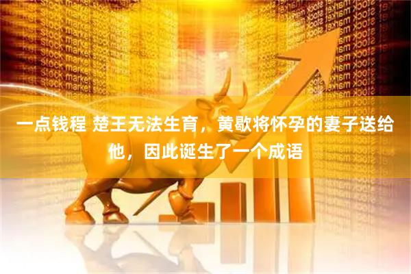 一点钱程 楚王无法生育，黄歇将怀孕的妻子送给他，因此诞生了一个成语