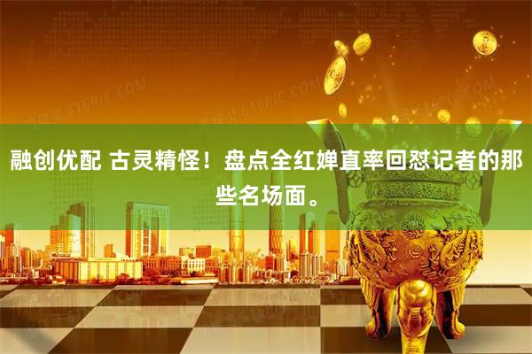融创优配 古灵精怪！盘点全红婵直率回怼记者的那些名场面。