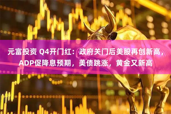 元富投资 Q4开门红：政府关门后美股再创新高，ADP促降息预期，美债跳涨，黄金又新高