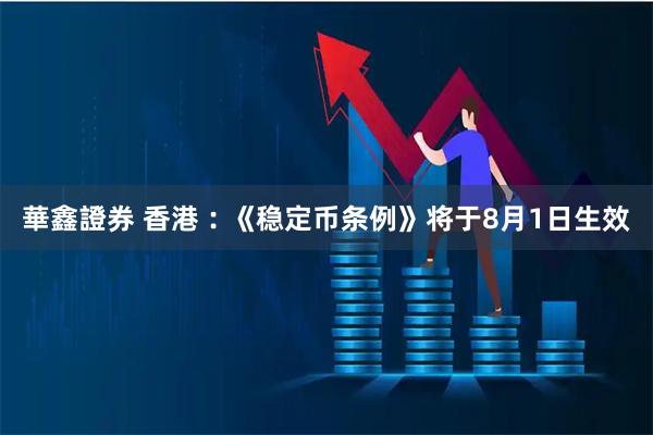華鑫證券 香港︰《稳定币条例》将于8月1日生效
