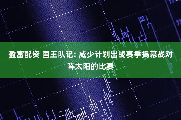 盈富配资 国王队记: 威少计划出战赛季揭幕战对阵太阳的比赛