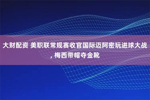 大财配资 美职联常规赛收官国际迈阿密玩进球大战, 梅西带帽夺金靴