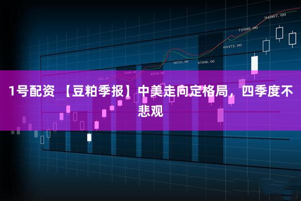 1号配资 【豆粕季报】中美走向定格局,四季度不悲观