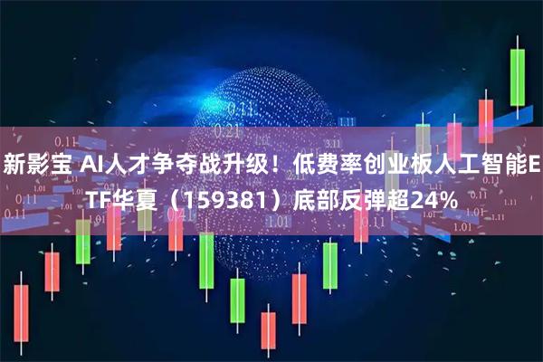 新影宝 AI人才争夺战升级！低费率创业板人工智能ETF华夏（159381）底部反弹超24%