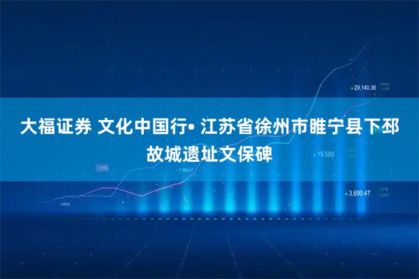 大福证券 文化中国行• 江苏省徐州市睢宁县下邳故城遗址文保碑
