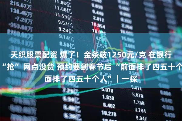 天织股票配资 爆了！金条破1250元/克 在银行投资金条靠“抢” 网点没货 预约要到春节后 “前面排了四五十个人”｜一探