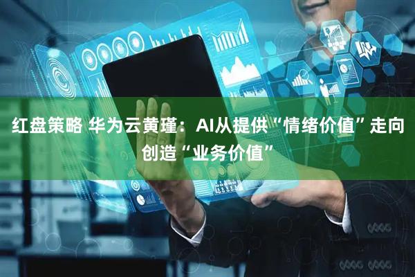 红盘策略 华为云黄瑾：AI从提供“情绪价值”走向创造“业务价值”