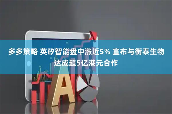 多多策略 英矽智能盘中涨近5% 宣布与衡泰生物达成超5亿港元合作