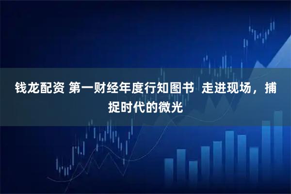 钱龙配资 第一财经年度行知图书  走进现场，捕捉时代的微光