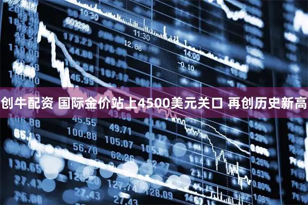 创牛配资 国际金价站上4500美元关口 再创历史新高
