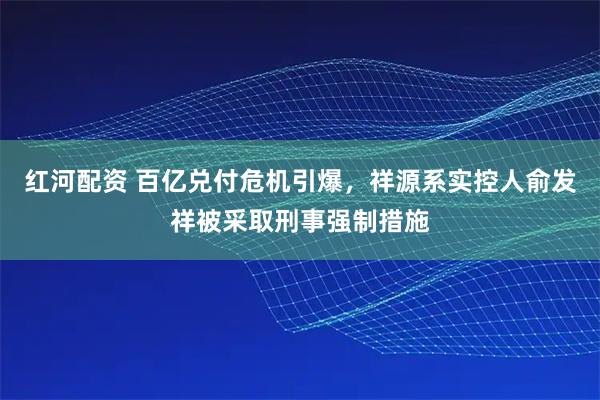 红河配资 百亿兑付危机引爆，祥源系实控人俞发祥被采取刑事强制措施