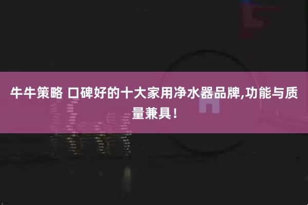 牛牛策略 口碑好的十大家用净水器品牌,功能与质量兼具！