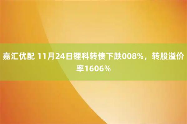 嘉汇优配 11月24日锂科转债下跌008%,转股溢价率1606%