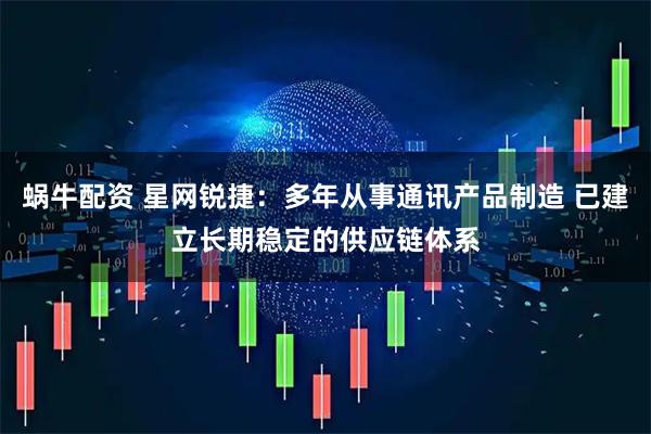 蜗牛配资 星网锐捷：多年从事通讯产品制造 已建立长期稳定的供应链体系