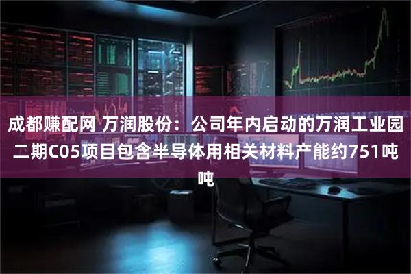 成都赚配网 万润股份：公司年内启动的万润工业园二期C05项目包含半导体用相关材料产能约751吨