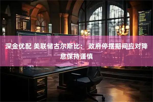 深金优配 美联储古尔斯比: 政府停摆期间应对降息保持谨慎