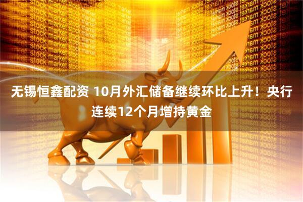 无锡恒鑫配资 10月外汇储备继续环比上升!央行连续12个月增持黄金