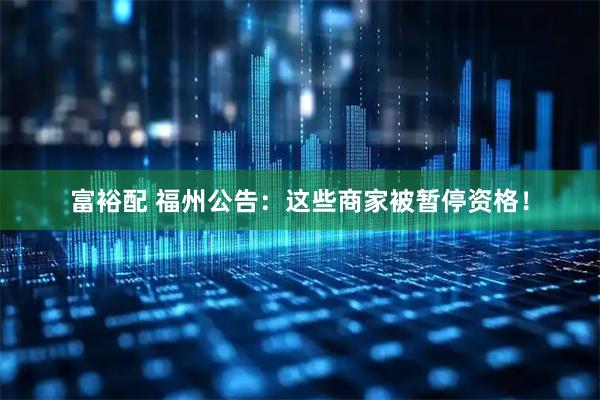 富裕配 福州公告:这些商家被暂停资格!