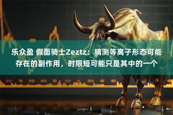 乐众盈 假面骑士Zeztz:猜测等离子形态可能存在的副作用,时限短可能只是其中的一个