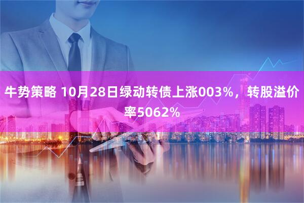 牛势策略 10月28日绿动转债上涨003%,转股溢价率5062%