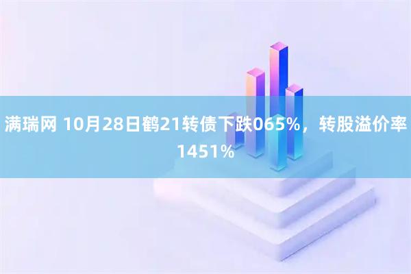 满瑞网 10月28日鹤21转债下跌065%,转股溢价率1451%