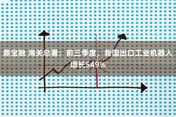鼎宝融 海关总署：前三季度，我国出口工业机器人增长549%