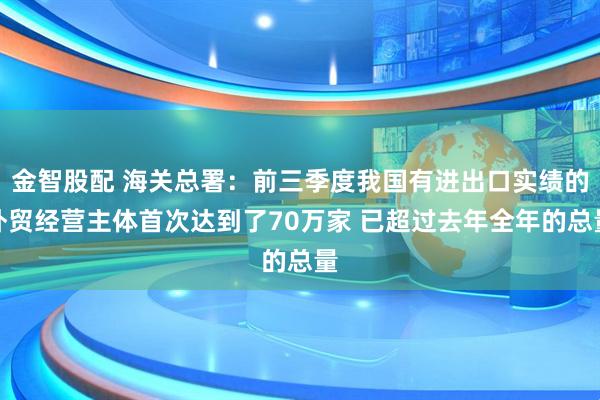 金智股配 海关总署：前三季度我国有进出口实绩的外贸经营主体首次达到了70万家 已超过去年全年的总量