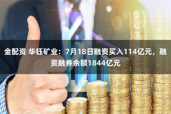 金配资 华钰矿业:7月18日融资买入114亿元,融资融券余额1844亿元