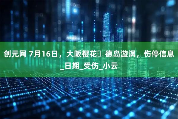 创元网 7月16日，大阪樱花✓德岛漩涡，伤停信息_日期_受伤_小云