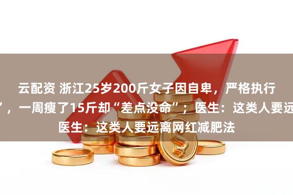 云配资 浙江25岁200斤女子因自卑,严格执行“网络液断法”,一周瘦了15斤却“差点没命”;医生:这类人要远离网红减肥法