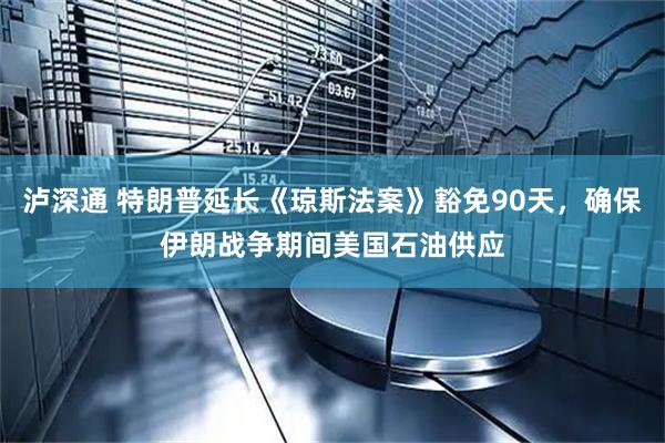 泸深通 特朗普延长《琼斯法案》豁免90天，确保伊朗战争期间美国石油供应