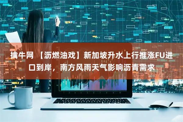 擒牛网 【沥燃油戏】新加坡升水上行推涨FU进口到岸，南方风雨天气影响沥青需求