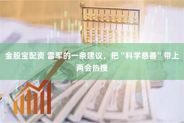 金股宝配资 雷军的一条建议，把“科学慈善”带上两会热搜