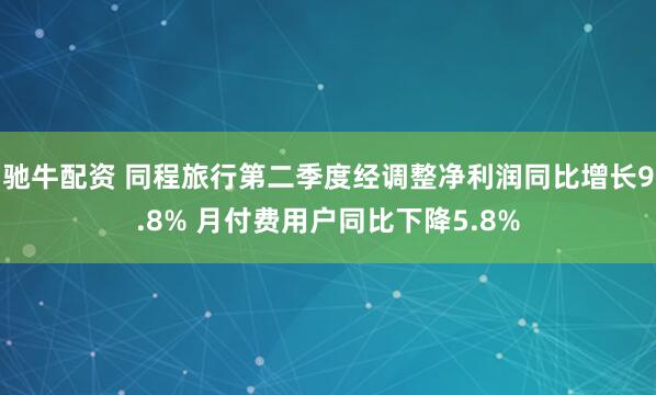 驰牛配资 同程旅行第二季度经调整净利润同比增长9.8% 月付费用户同比下降5.8%